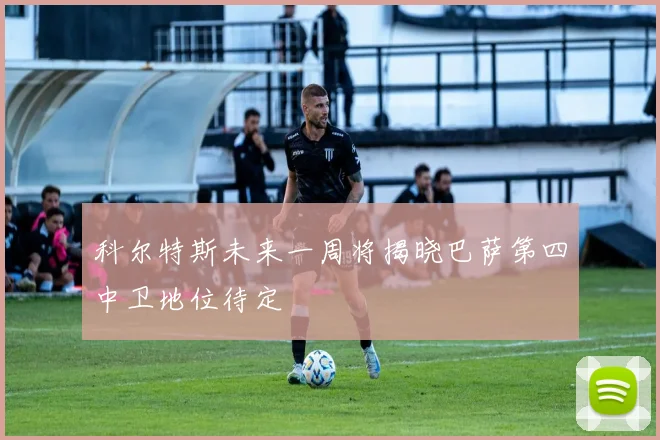 科尔特斯未来一周将揭晓巴萨第四中卫地位待定