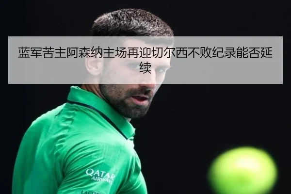 蓝军苦主阿森纳主场再迎切尔西不败纪录能否延续