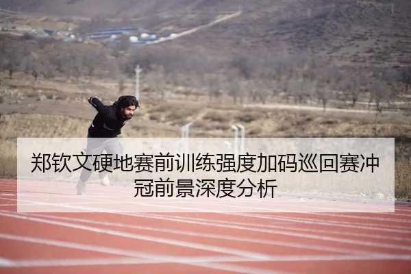 郑钦文硬地赛前训练强度加码巡回赛冲冠前景深度分析