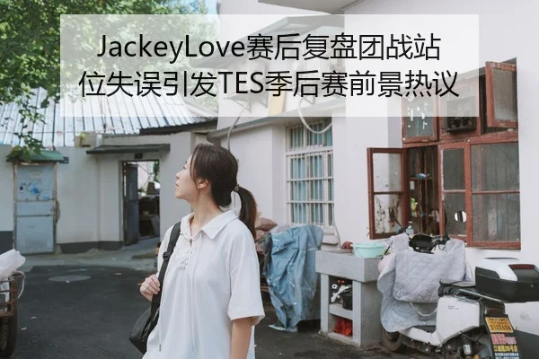 JackeyLove赛后复盘团战站位失误引发TES季后赛前景热议